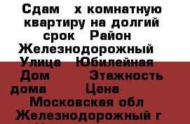 Сдам 2-х комнатную квартиру на долгий срок › Район ­ Железнодорожный › Улица ­ Юбилейная › Дом ­ 34 › Этажность дома ­ 17 › Цена ­ 20 000 - Московская обл., Железнодорожный г. Недвижимость » Квартиры аренда   